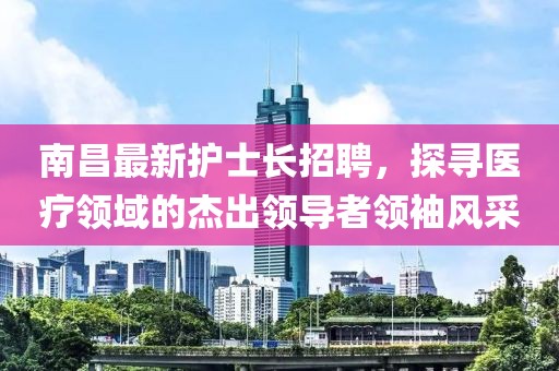 南昌最新護(hù)士長招聘，探尋醫(yī)療領(lǐng)域的杰出領(lǐng)導(dǎo)者領(lǐng)袖風(fēng)采