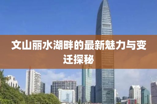 文山麗水湖畔的最新魅力與變遷探秘