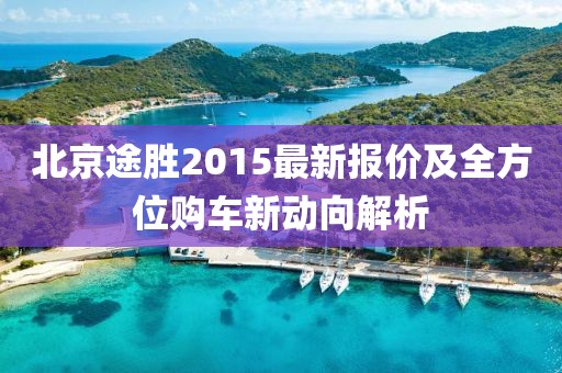 北京途勝2015最新報價及全方位購車新動向解析