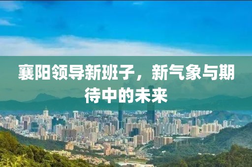 襄陽領(lǐng)導(dǎo)新班子，新氣象與期待中的未來