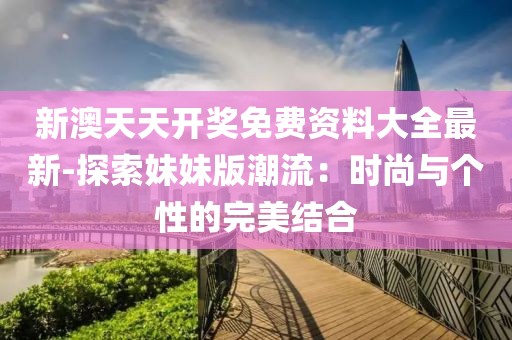 新澳天天開獎免費資料大全最新-探索妹妹版潮流：時尚與個性的完美結(jié)合