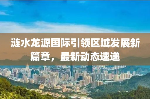 漣水龍源國際引領(lǐng)區(qū)域發(fā)展新篇章，最新動態(tài)速遞