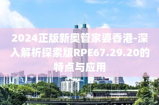 2024正版新奧管家婆香港-深入解析探索版RPE67.29.20的特點(diǎn)與應(yīng)用
