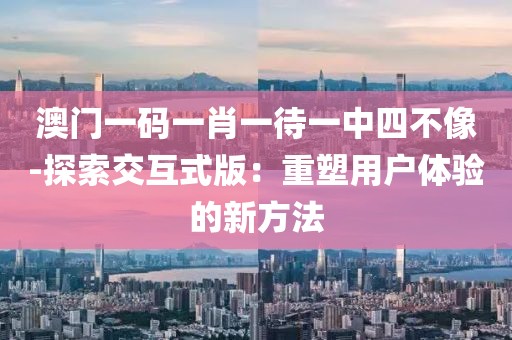 澳門一碼一肖一待一中四不像-探索交互式版：重塑用戶體驗的新方法