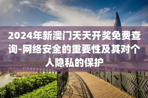 2024年新澳門天天開獎免費(fèi)查詢-網(wǎng)絡(luò)安全的重要性及其對個人隱私的保護(hù)