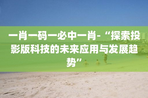 一肖一碼一必中一肖-“探索投影版科技的未來應(yīng)用與發(fā)展趨勢”