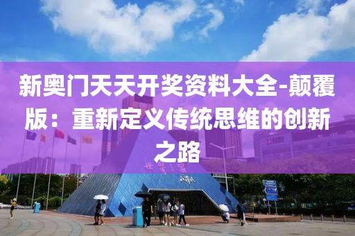 新奧門天天開(kāi)獎(jiǎng)資料大全-顛覆版：重新定義傳統(tǒng)思維的創(chuàng)新之路
