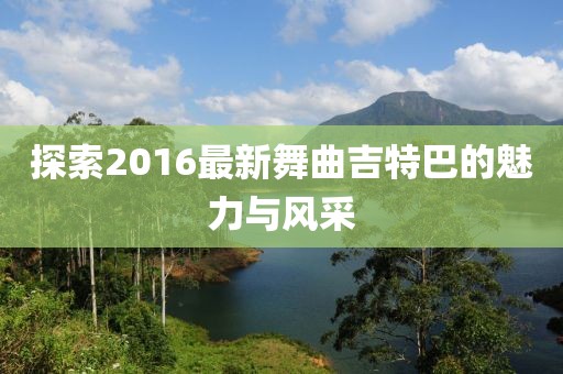 探索2016最新舞曲吉特巴的魅力與風(fēng)采