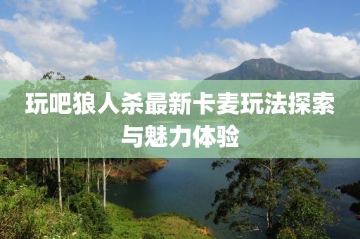 玩吧狼人殺最新卡麥玩法探索與魅力體驗