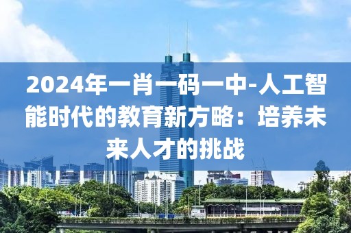 2024年一肖一碼一中-人工智能時代的教育新方略：培養(yǎng)未來人才的挑戰(zhàn)