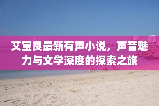 艾寶良最新有聲小說，聲音魅力與文學(xué)深度的探索之旅