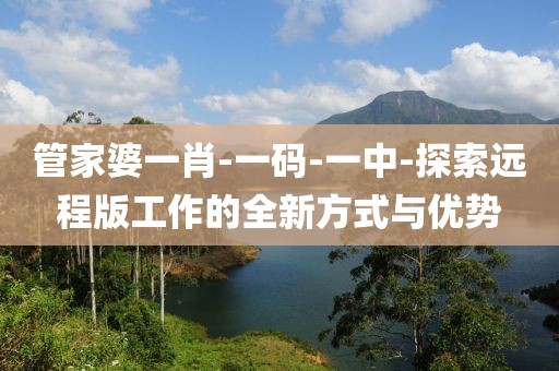 管家婆一肖-一碼-一中-探索遠程版工作的全新方式與優(yōu)勢