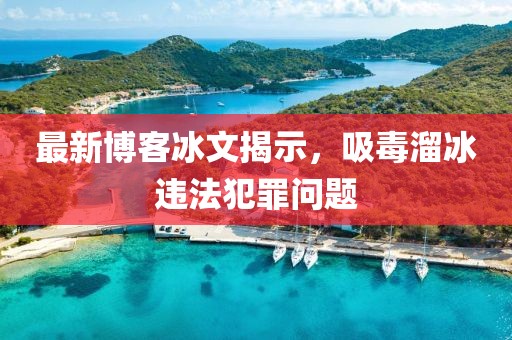 最新博客冰文揭示，吸毒溜冰違法犯罪問題