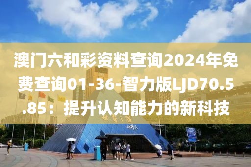 澳門六和彩資料查詢2024年免費查詢01-36-智力版LJD70.5.85：提升認知能力的新科技