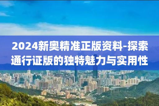 2024新奧精準正版資料-探索通行證版的獨特魅力與實用性