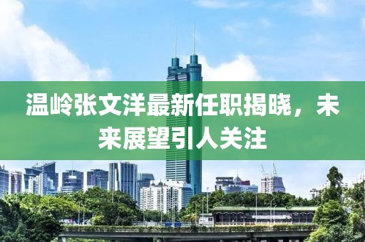 溫嶺張文洋最新任職揭曉，未來展望引人關注
