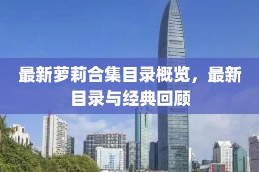最新蘿莉合集目錄概覽，最新目錄與經(jīng)典回顧