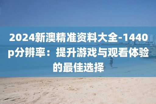 2024新澳精準(zhǔn)資料大全-1440p分辨率：提升游戲與觀看體驗(yàn)的最佳選擇