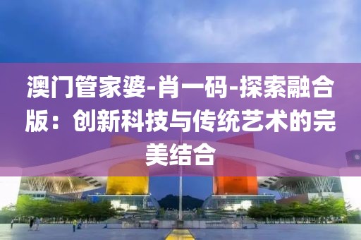 澳門管家婆-肖一碼-探索融合版：創(chuàng)新科技與傳統(tǒng)藝術(shù)的完美結(jié)合