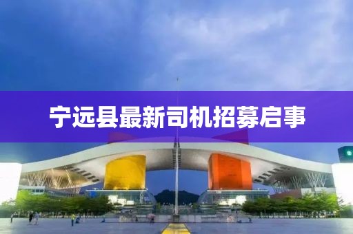 寧遠(yuǎn)縣最新司機(jī)招募啟事