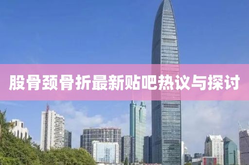 股骨頸骨折最新貼吧熱議與探討