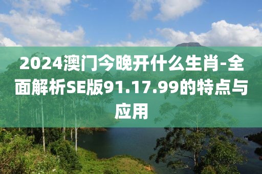 2024澳門(mén)今晚開(kāi)什么生肖-全面解析SE版91.17.99的特點(diǎn)與應(yīng)用