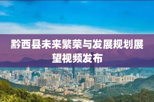 黔西縣未來繁榮與發(fā)展規(guī)劃展望視頻發(fā)布