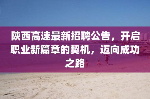 陜西高速最新招聘公告，開啟職業(yè)新篇章的契機(jī)，邁向成功之路