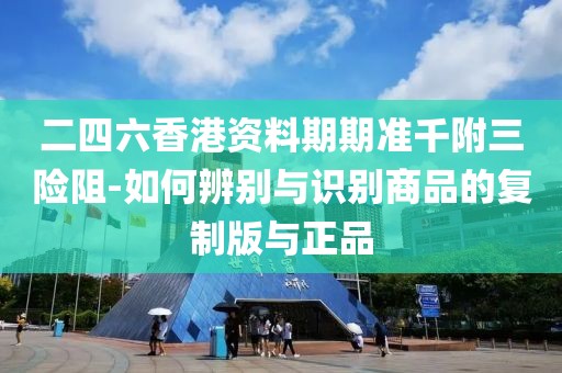 二四六香港資料期期準(zhǔn)千附三險(xiǎn)阻-如何辨別與識(shí)別商品的復(fù)制版與正品