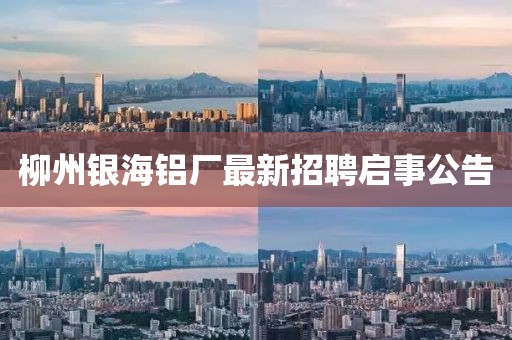 柳州銀海鋁廠最新招聘啟事公告