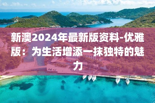新澳2024年最新版資料-優(yōu)雅版：為生活增添一抹獨特的魅力