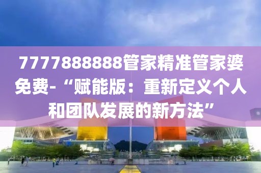 7777888888管家精準(zhǔn)管家婆免費(fèi)-“賦能版：重新定義個(gè)人和團(tuán)隊(duì)發(fā)展的新方法”
