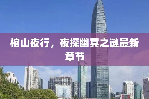 棺山夜行，夜探幽冥之謎最新章節(jié)