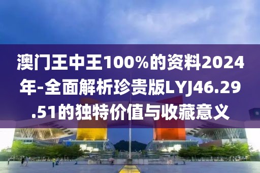 澳門王中王100%的資料2024年-全面解析珍貴版LYJ46.29.51的獨特價值與收藏意義