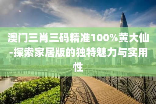 澳門三肖三碼精準100%黃大仙-探索家居版的獨特魅力與實用性