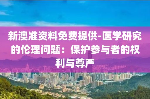 新澳準資料免費提供-醫(yī)學研究的倫理問題：保護參與者的權利與尊嚴