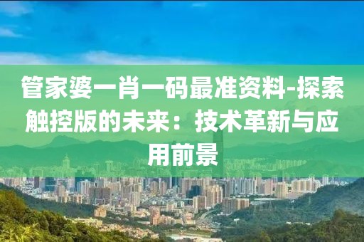 管家婆一肖一碼最準(zhǔn)資料-探索觸控版的未來：技術(shù)革新與應(yīng)用前景