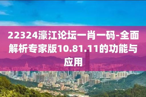22324濠江論壇一肖一碼-全面解析專家版10.81.11的功能與應(yīng)用