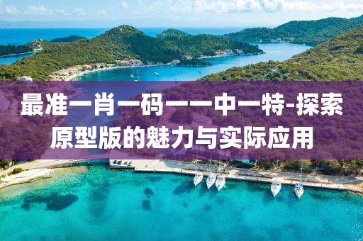 最準(zhǔn)一肖一碼一一中一特-探索原型版的魅力與實(shí)際應(yīng)用