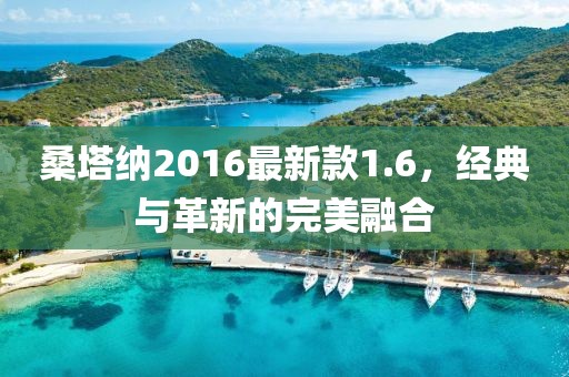 桑塔納2016最新款1.6，經(jīng)典與革新的完美融合