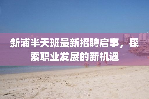 新浦半天班最新招聘啟事，探索職業(yè)發(fā)展的新機(jī)遇