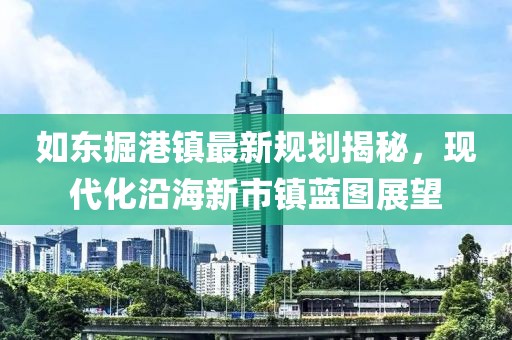 如東掘港鎮(zhèn)最新規(guī)劃揭秘，現(xiàn)代化沿海新市鎮(zhèn)藍(lán)圖展望