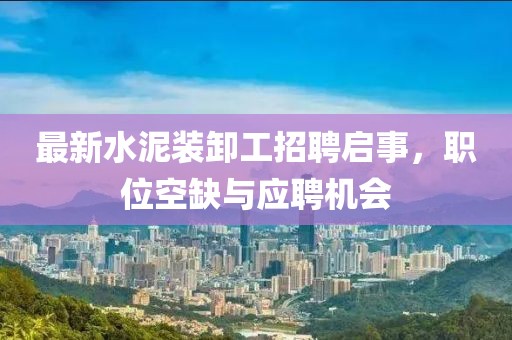最新水泥裝卸工招聘啟事，職位空缺與應(yīng)聘機(jī)會(huì)