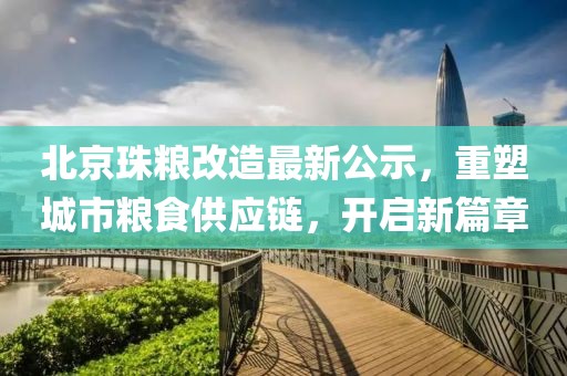北京珠糧改造最新公示，重塑城市糧食供應(yīng)鏈，開啟新篇章