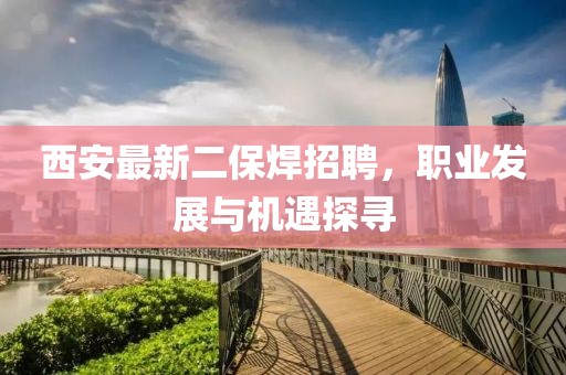 西安最新二保焊招聘，職業(yè)發(fā)展與機遇探尋
