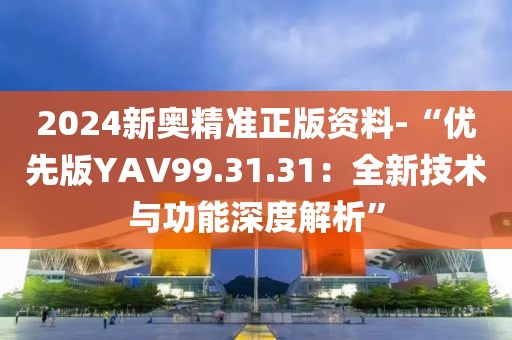 2024新奧精準(zhǔn)正版資料-“優(yōu)先版YAV99.31.31：全新技術(shù)與功能深度解析”