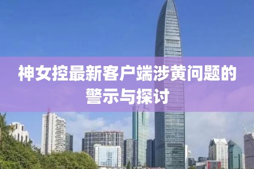 神女控最新客戶(hù)端涉黃問(wèn)題的警示與探討