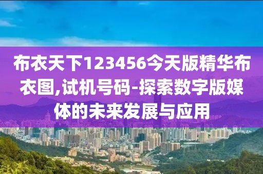 布衣天下123456今天版精華布衣圖,試機(jī)號碼-探索數(shù)字版媒體的未來發(fā)展與應(yīng)用