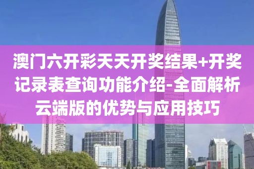澳門(mén)六開(kāi)彩天天開(kāi)獎(jiǎng)結(jié)果+開(kāi)獎(jiǎng)記錄表查詢功能介紹-全面解析云端版的優(yōu)勢(shì)與應(yīng)用技巧