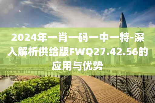 2024年一肖一碼一中一特-深入解析供給版FWQ27.42.56的應(yīng)用與優(yōu)勢